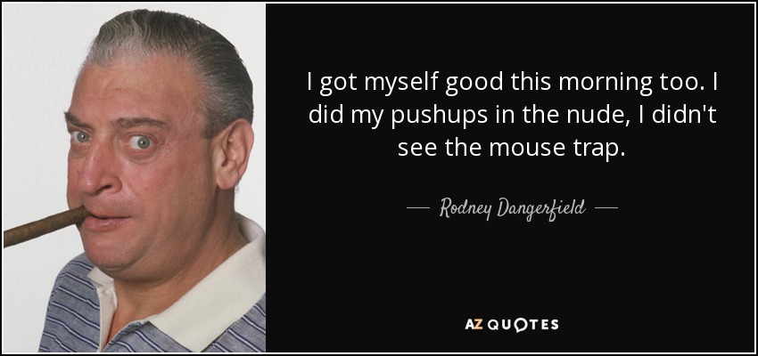 I got myself good this morning too. I did my pushups in the nude, I didn't see the mouse trap. - Rodney Dangerfield