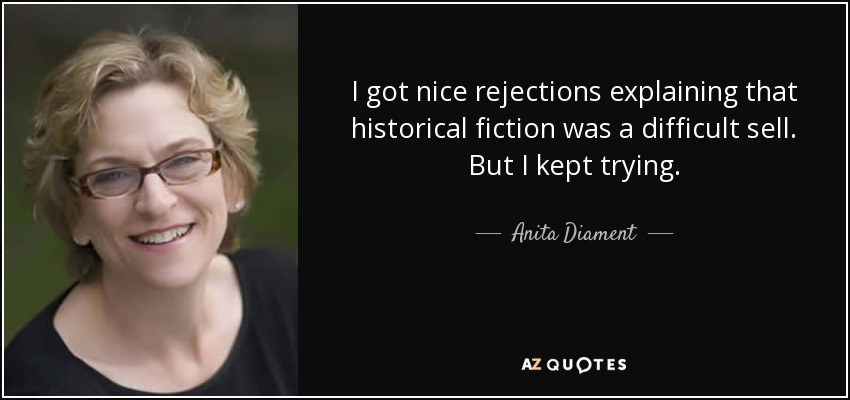 I got nice rejections explaining that historical fiction was a difficult sell. But I kept trying. - Anita Diament