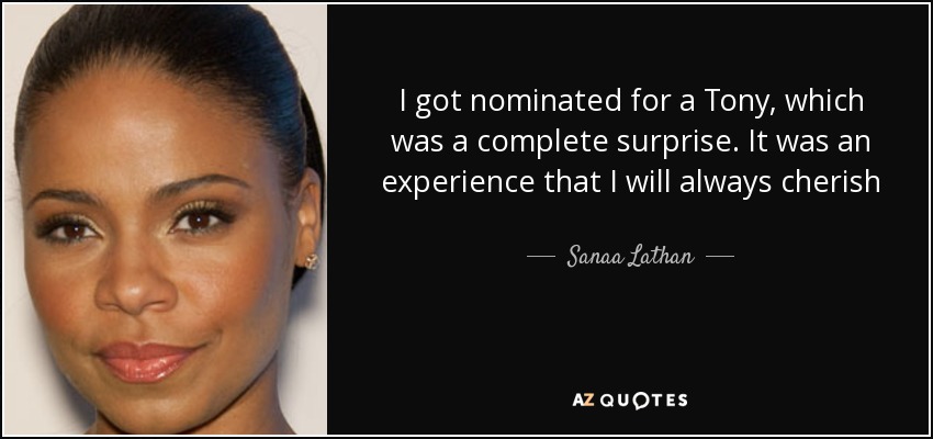 I got nominated for a Tony, which was a complete surprise. It was an experience that I will always cherish - Sanaa Lathan