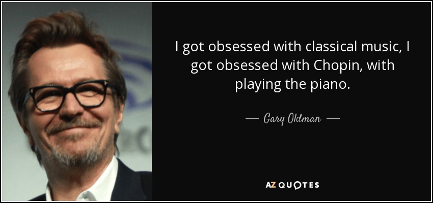 I got obsessed with classical music, I got obsessed with Chopin, with playing the piano. - Gary Oldman