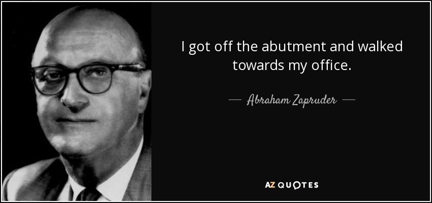I got off the abutment and walked towards my office. - Abraham Zapruder