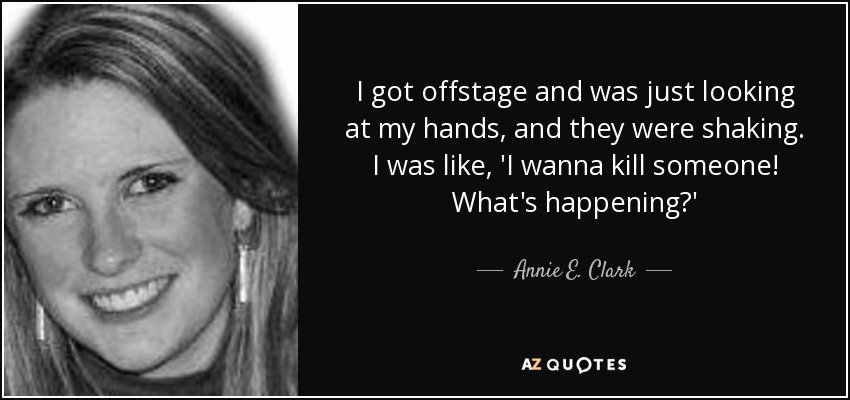 I got offstage and was just looking at my hands, and they were shaking. I was like, 'I wanna kill someone! What's happening?' - Annie E. Clark