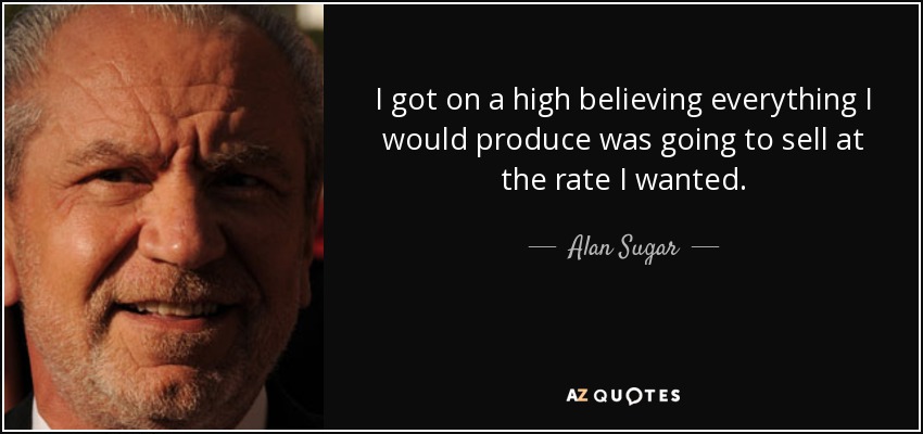 I got on a high believing everything I would produce was going to sell at the rate I wanted. - Alan Sugar