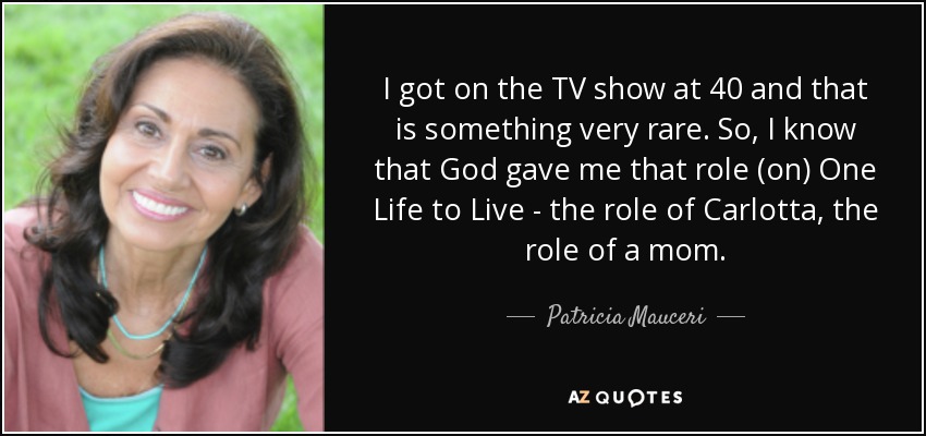 I got on the TV show at 40 and that is something very rare. So, I know that God gave me that role (on) One Life to Live - the role of Carlotta, the role of a mom. - Patricia Mauceri