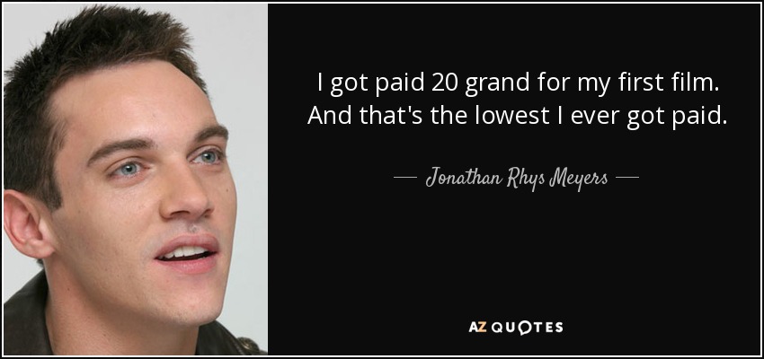 I got paid 20 grand for my first film. And that's the lowest I ever got paid. - Jonathan Rhys Meyers