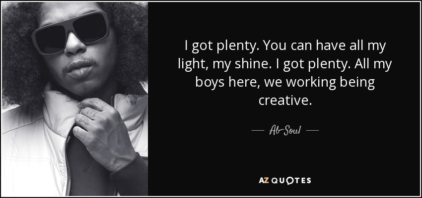 I got plenty. You can have all my light, my shine. I got plenty. All my boys here, we working being creative. - Ab-Soul