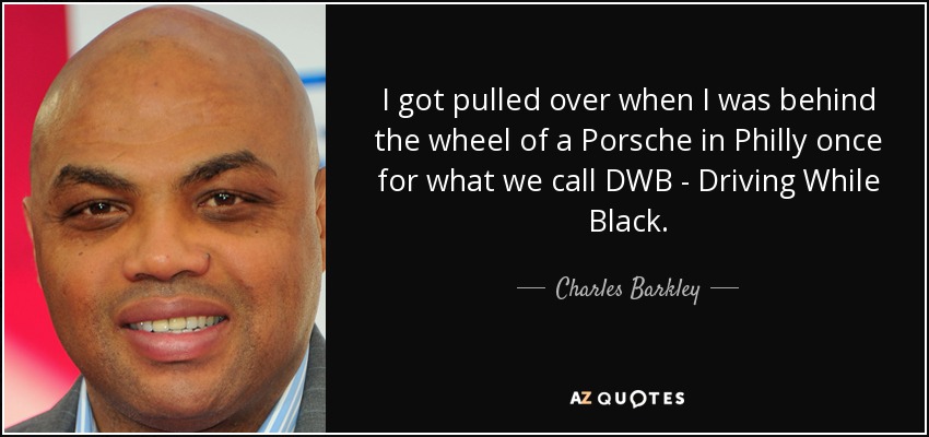 I got pulled over when I was behind the wheel of a Porsche in Philly once for what we call DWB - Driving While Black. - Charles Barkley