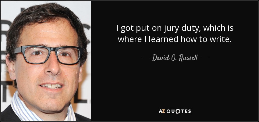I got put on jury duty, which is where I learned how to write. - David O. Russell