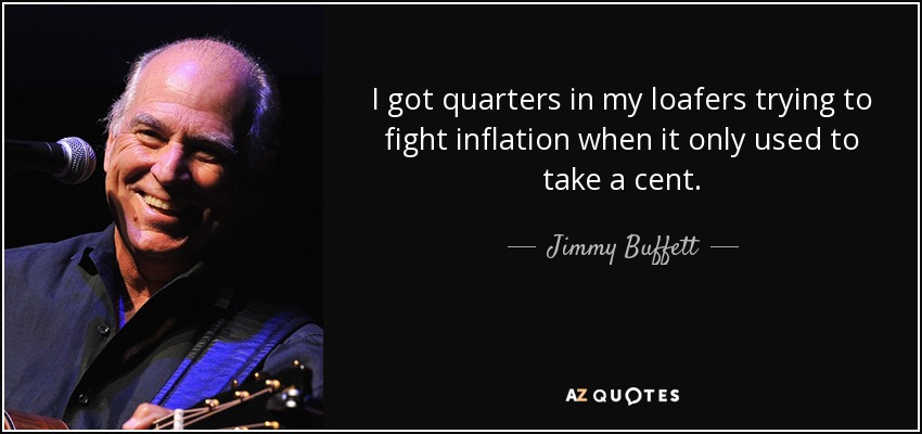 I got quarters in my loafers trying to fight inflation when it only used to take a cent. - Jimmy Buffett