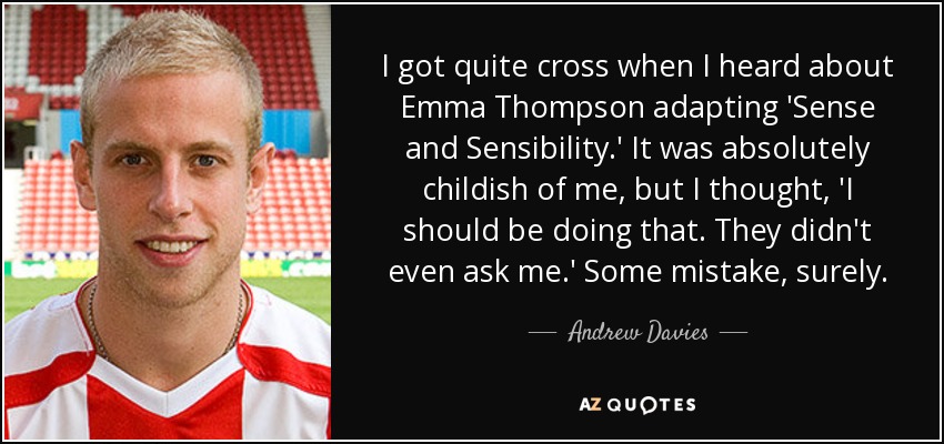I got quite cross when I heard about Emma Thompson adapting 'Sense and Sensibility.' It was absolutely childish of me, but I thought, 'I should be doing that. They didn't even ask me.' Some mistake, surely. - Andrew Davies