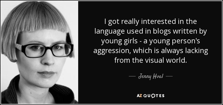 I got really interested in the language used in blogs written by young girls - a young person's aggression, which is always lacking from the visual world. - Jenny Hval