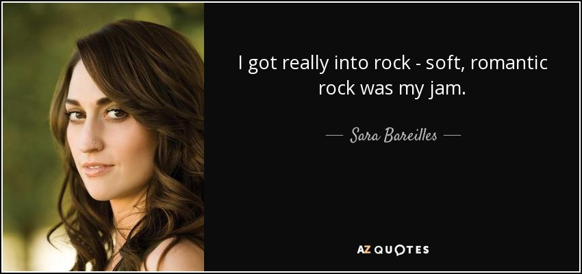I got really into rock - soft, romantic rock was my jam. - Sara Bareilles