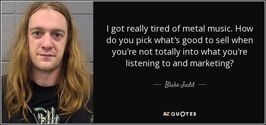 I got really tired of metal music. How do you pick what's good to sell when you're not totally into what you're listening to and marketing? - Blake Judd