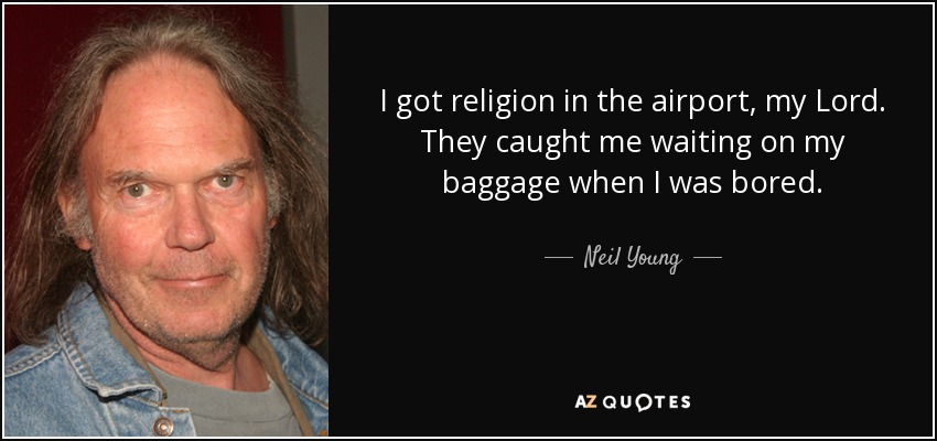 I got religion in the airport, my Lord. They caught me waiting on my baggage when I was bored. - Neil Young