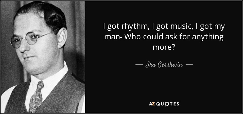 I got rhythm, I got music, I got my man- Who could ask for anything more? - Ira Gershwin