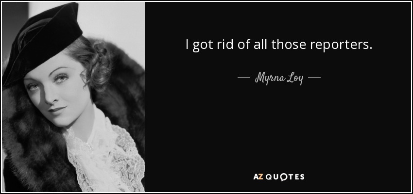 I got rid of all those reporters. - Myrna Loy