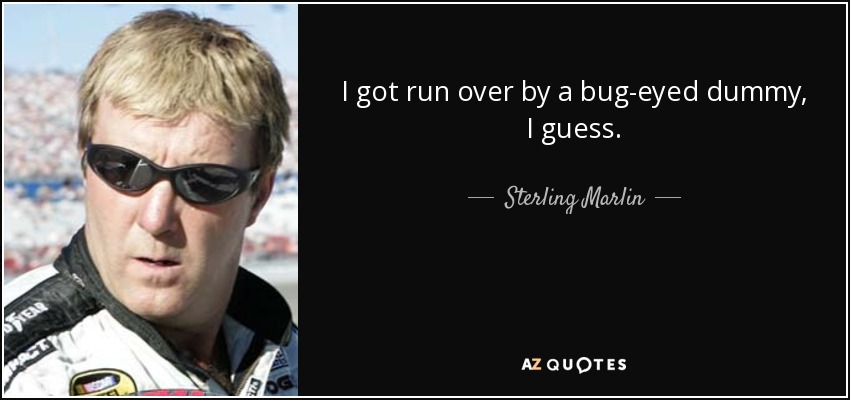 I got run over by a bug-eyed dummy, I guess. - Sterling Marlin