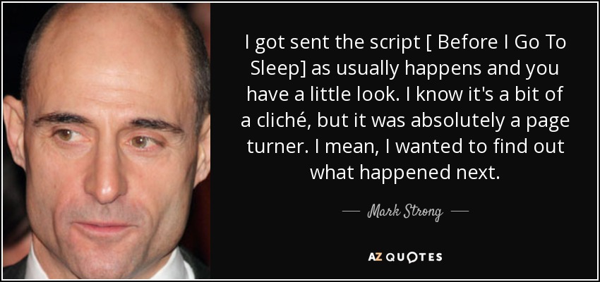 I got sent the script [ Before I Go To Sleep] as usually happens and you have a little look. I know it's a bit of a cliché, but it was absolutely a page turner. I mean, I wanted to find out what happened next. - Mark Strong