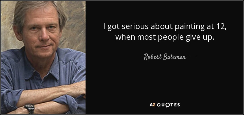 I got serious about painting at 12, when most people give up. - Robert Bateman