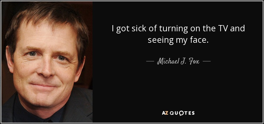 I got sick of turning on the TV and seeing my face. - Michael J. Fox