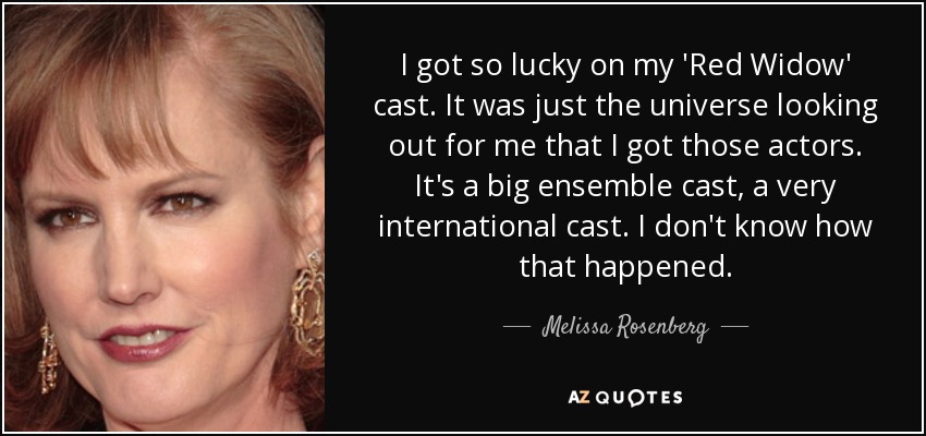 I got so lucky on my 'Red Widow' cast. It was just the universe looking out for me that I got those actors. It's a big ensemble cast, a very international cast. I don't know how that happened. - Melissa Rosenberg