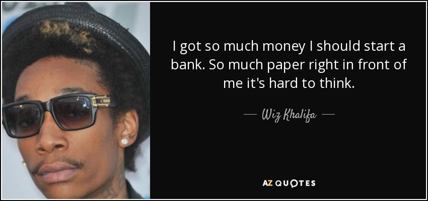 I got so much money I should start a bank. So much paper right in front of me it's hard to think. - Wiz Khalifa