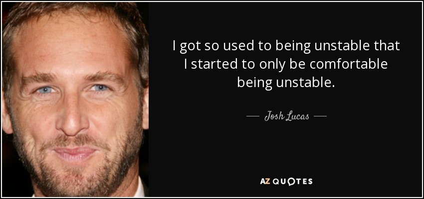 I got so used to being unstable that I started to only be comfortable being unstable. - Josh Lucas