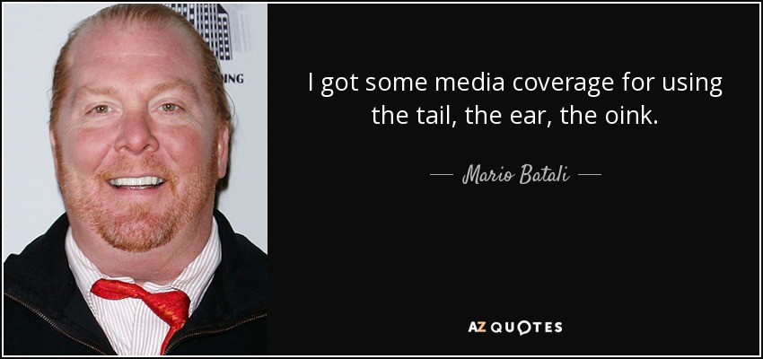 I got some media coverage for using the tail, the ear, the oink. - Mario Batali