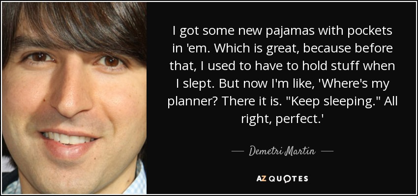 I got some new pajamas with pockets in 'em. Which is great, because before that, I used to have to hold stuff when I slept. But now I'm like, 'Where's my planner? There it is. 