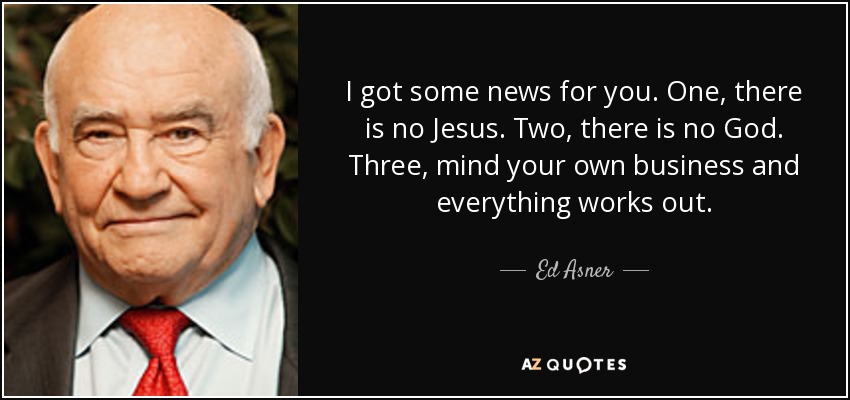I got some news for you. One, there is no Jesus. Two, there is no God. Three, mind your own business and everything works out. - Ed Asner