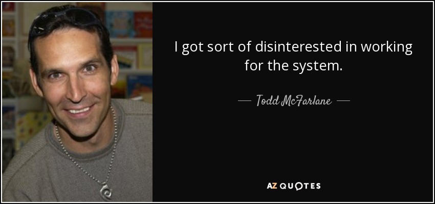 I got sort of disinterested in working for the system. - Todd McFarlane
