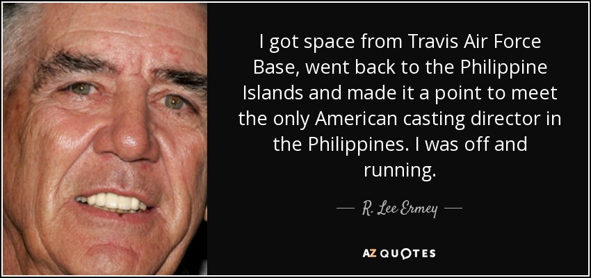 I got space from Travis Air Force Base, went back to the Philippine Islands and made it a point to meet the only American casting director in the Philippines. I was off and running. - R. Lee Ermey