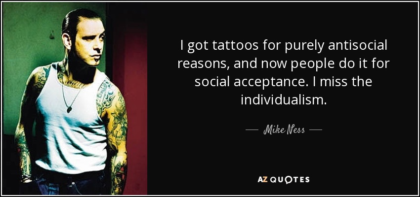 I got tattoos for purely antisocial reasons, and now people do it for social acceptance. I miss the individualism. - Mike Ness
