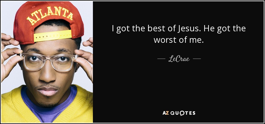 I got the best of Jesus. He got the worst of me. - LeCrae