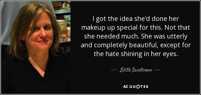 I got the idea she'd done her makeup up special for this. Not that she needed much. She was utterly and completely beautiful, except for the hate shining in her eyes. - Lilith Saintcrow