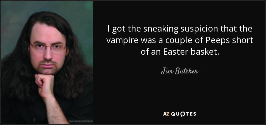 I got the sneaking suspicion that the vampire was a couple of Peeps short of an Easter basket. - Jim Butcher