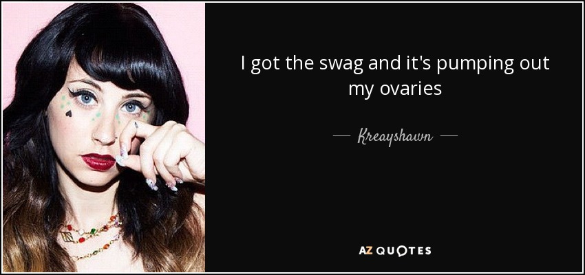I got the swag and it's pumping out my ovaries - Kreayshawn
