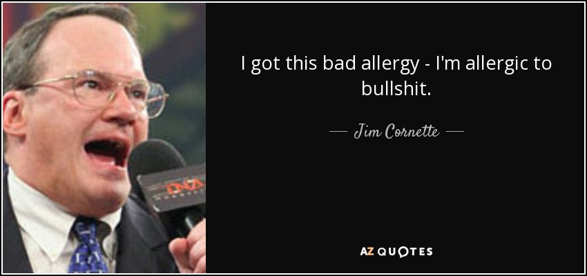 I got this bad allergy - I'm allergic to bullshit. - Jim Cornette