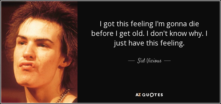 I got this feeling I'm gonna die before I get old. I don't know why. I just have this feeling. - Sid Vicious