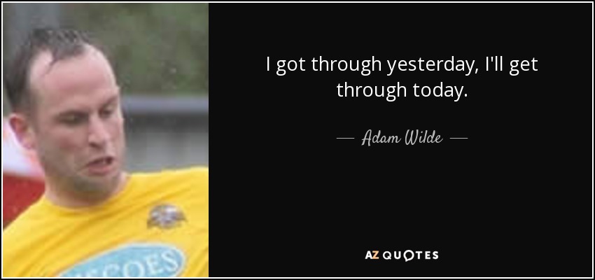 I got through yesterday, I'll get through today. - Adam Wilde