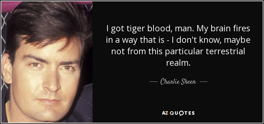 I got tiger blood, man. My brain fires in a way that is - I don't know, maybe not from this particular terrestrial realm. - Charlie Sheen