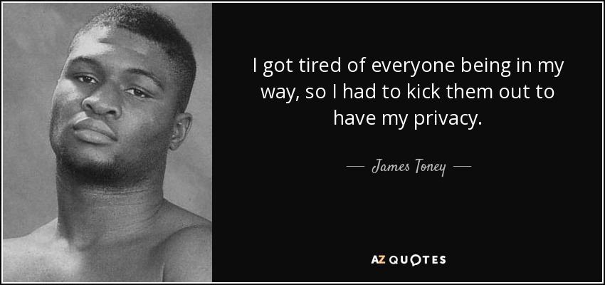 I got tired of everyone being in my way, so I had to kick them out to have my privacy. - James Toney
