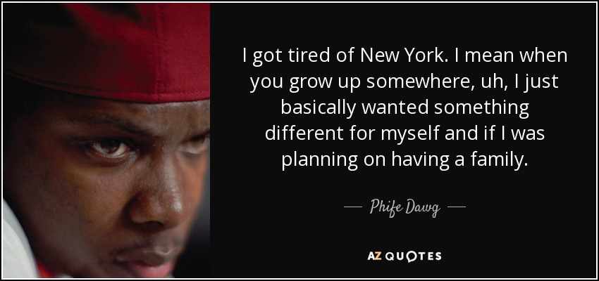 I got tired of New York. I mean when you grow up somewhere, uh, I just basically wanted something different for myself and if I was planning on having a family. - Phife Dawg