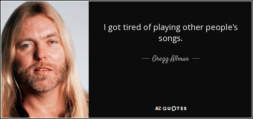 I got tired of playing other people's songs. - Gregg Allman