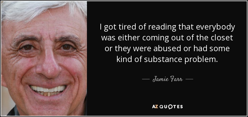 I got tired of reading that everybody was either coming out of the closet or they were abused or had some kind of substance problem. - Jamie Farr
