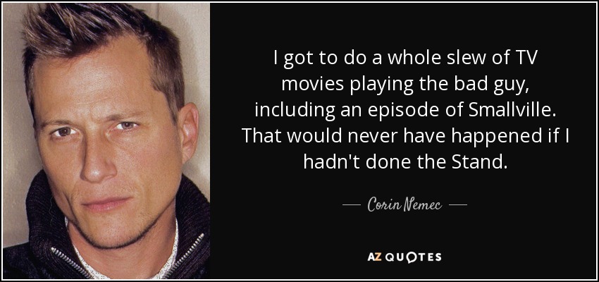 I got to do a whole slew of TV movies playing the bad guy, including an episode of Smallville. That would never have happened if I hadn't done the Stand. - Corin Nemec