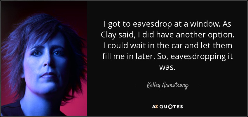 I got to eavesdrop at a window. As Clay said, I did have another option. I could wait in the car and let them fill me in later. So, eavesdropping it was. - Kelley Armstrong