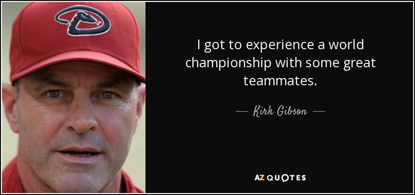I got to experience a world championship with some great teammates. - Kirk Gibson