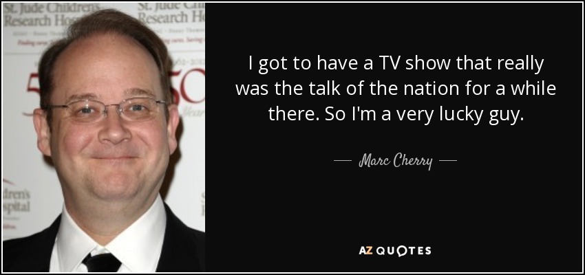 I got to have a TV show that really was the talk of the nation for a while there. So I'm a very lucky guy. - Marc Cherry