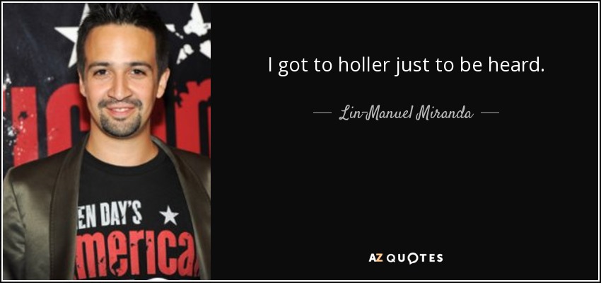 I got to holler just to be heard. - Lin-Manuel Miranda